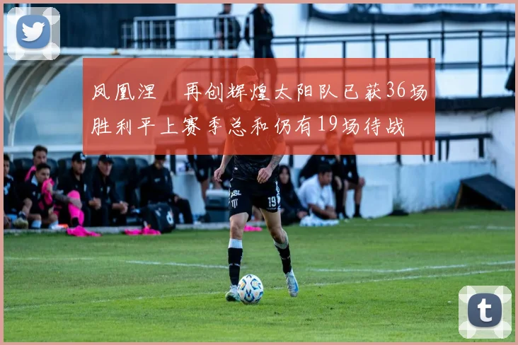 凤凰涅槃再创辉煌太阳队已获36场胜利平上赛季总和仍有19场待战